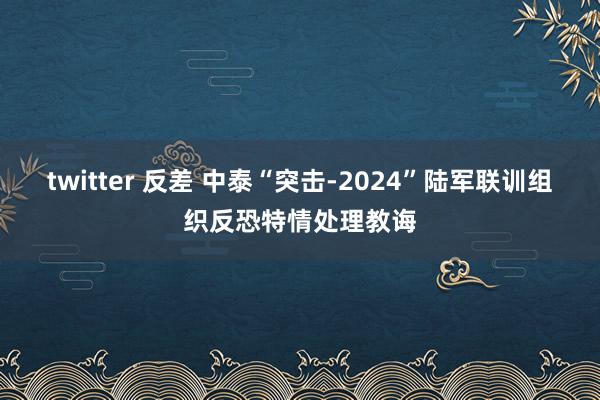 twitter 反差 中泰“突击-2024”陆军联训组织反恐特情处理教诲