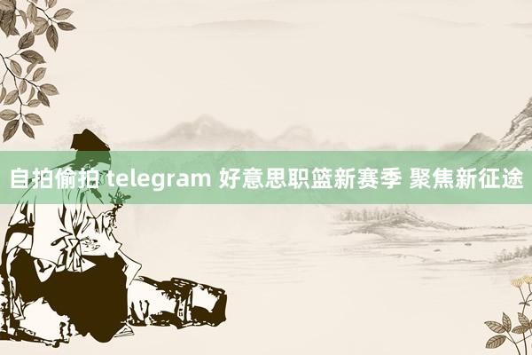 自拍偷拍 telegram 好意思职篮新赛季 聚焦新征途