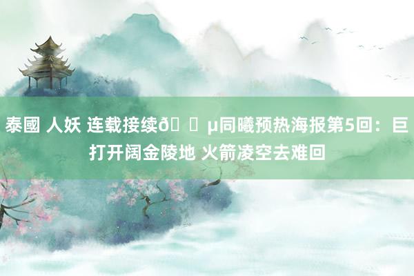 泰國 人妖 连载接续🐵同曦预热海报第5回：巨打开阔金陵地 火箭凌空去难回