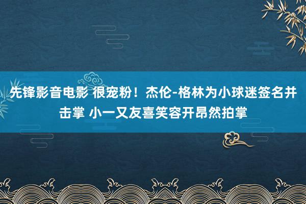 先锋影音电影 很宠粉！杰伦-格林为小球迷签名并击掌 小一又友喜笑容开昂然拍掌