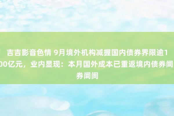 吉吉影音色情 9月境外机构减握国内债券界限逾1300亿元，业内显现：本月国外成本已重返境内债券阛阓