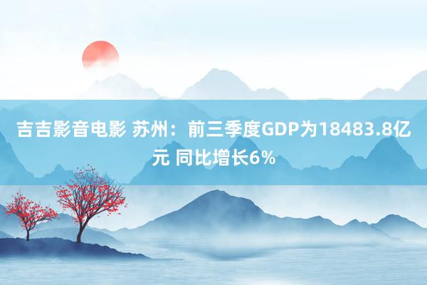 吉吉影音电影 苏州：前三季度GDP为18483.8亿元 同比增长6%