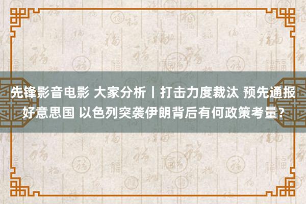 先锋影音电影 大家分析丨打击力度裁汰 预先通报好意思国 以色列突袭伊朗背后有何政策考量？