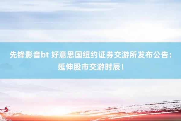 先锋影音bt 好意思国纽约证券交游所发布公告：延伸股市交游时辰！