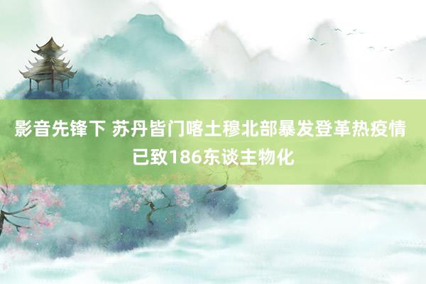 影音先锋下 苏丹皆门喀土穆北部暴发登革热疫情 已致186东谈主物化