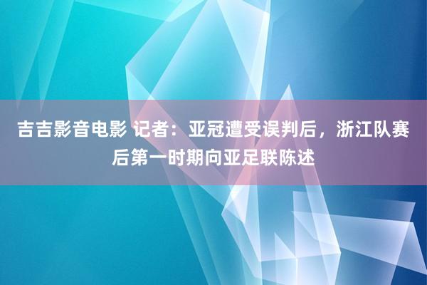 吉吉影音电影 记者：亚冠遭受误判后，浙江队赛后第一时期向亚足联陈述