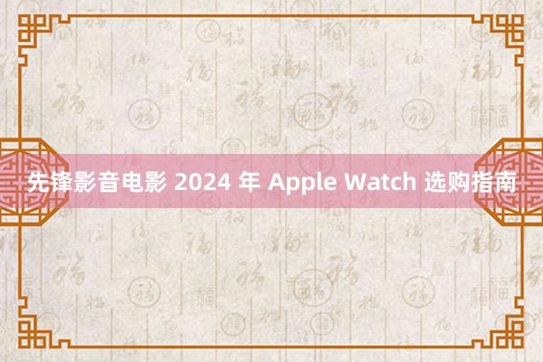 先锋影音电影 2024 年 Apple Watch 选购指南