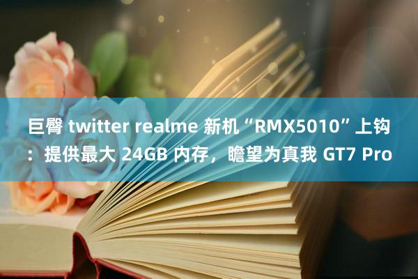 巨臀 twitter realme 新机“RMX5010”上钩：提供最大 24GB 内存，瞻望为真我 GT7 Pro