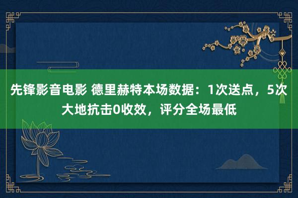 先锋影音电影 德里赫特本场数据：1次送点，5次大地抗击0收效，评分全场最低