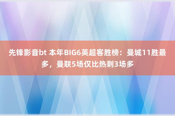 先锋影音bt 本年BIG6英超客胜榜：曼城11胜最多，曼联5场仅比热刺3场多