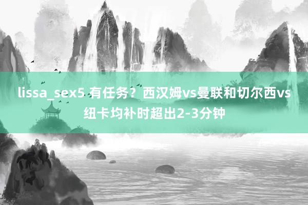 lissa_sex5 有任务？西汉姆vs曼联和切尔西vs纽卡均补时超出2-3分钟