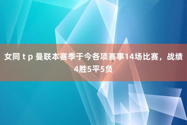 女同 t p 曼联本赛季于今各项赛事14场比赛，战绩4胜5平5负