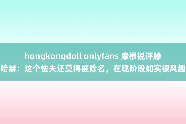 hongkongdoll onlyfans 摩根锐评滕哈赫：这个怯夫还莫得被除名，在现阶段如实很风趣