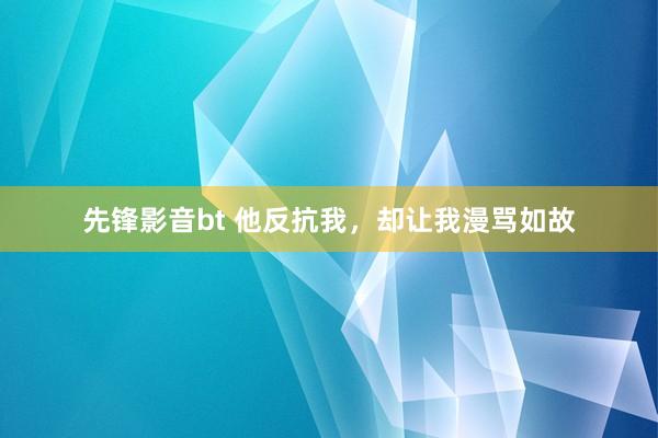 先锋影音bt 他反抗我，却让我漫骂如故