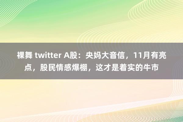 裸舞 twitter A股：央妈大音信，11月有亮点，股民情感爆棚，这才是着实的牛市