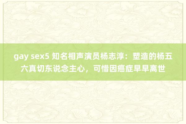 gay sex5 知名相声演员杨志淳：塑造的杨五六真切东说念主心，可惜因癌症早早离世