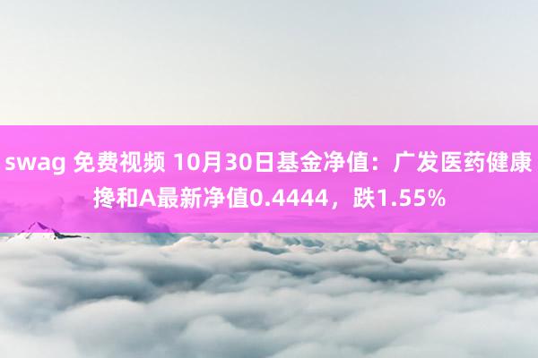 swag 免费视频 10月30日基金净值：广发医药健康搀和A最新净值0.4444，跌1.55%