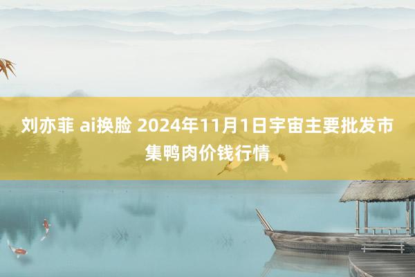 刘亦菲 ai换脸 2024年11月1日宇宙主要批发市集鸭肉价钱行情