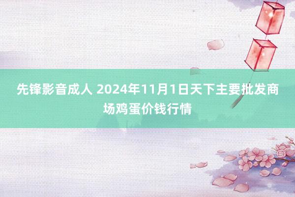 先锋影音成人 2024年11月1日天下主要批发商场鸡蛋价钱行情