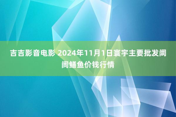 吉吉影音电影 2024年11月1日寰宇主要批发阛阓鳝鱼价钱行情