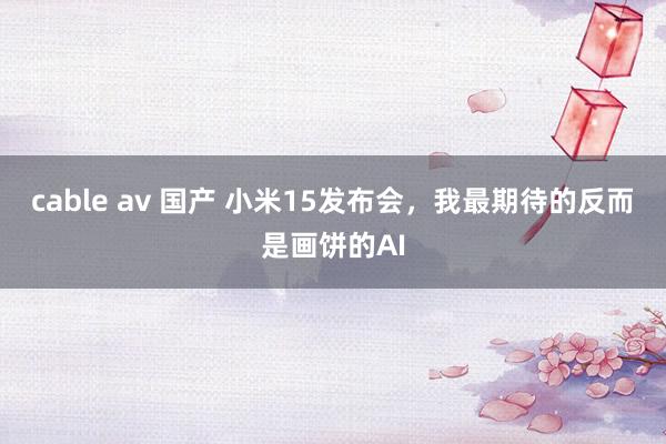 cable av 国产 小米15发布会，我最期待的反而是画饼的AI