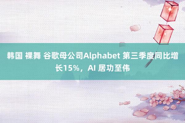 韩国 裸舞 谷歌母公司Alphabet 第三季度同比增长15%，AI 居功至伟