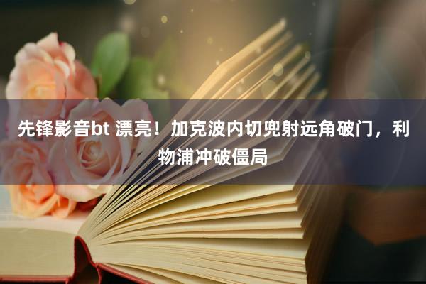 先锋影音bt 漂亮！加克波内切兜射远角破门，利物浦冲破僵局