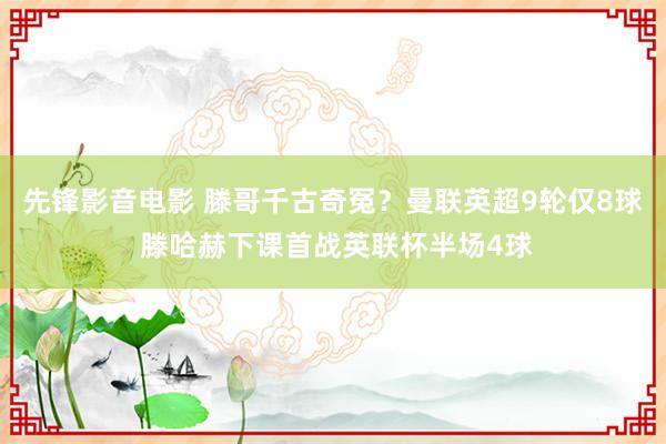 先锋影音电影 滕哥千古奇冤？曼联英超9轮仅8球 滕哈赫下课首战英联杯半场4球