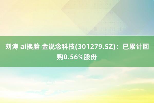 刘涛 ai换脸 金说念科技(301279.SZ)：已累计回购0.56%股份