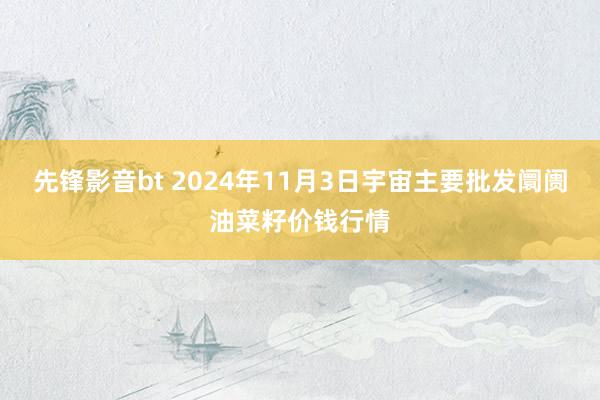 先锋影音bt 2024年11月3日宇宙主要批发阛阓油菜籽价钱行情