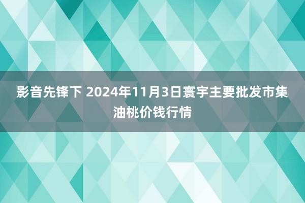 影音先锋下 2024年11月3日寰宇主要批发市集油桃价钱行情