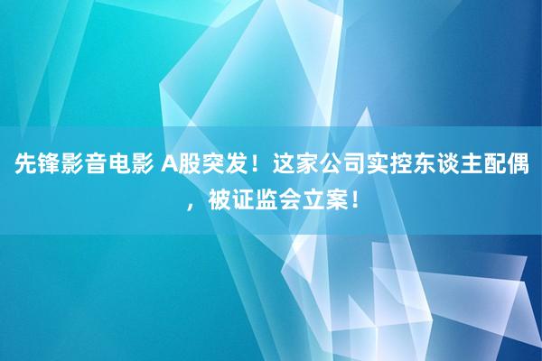 先锋影音电影 A股突发！这家公司实控东谈主配偶，被证监会立案！