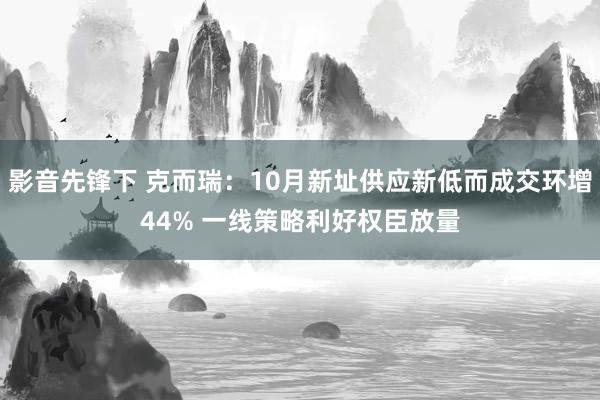 影音先锋下 克而瑞：10月新址供应新低而成交环增44% 一线策略利好权臣放量