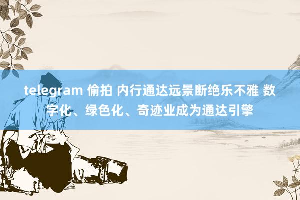 telegram 偷拍 内行通达远景断绝乐不雅 数字化、绿色化、奇迹业成为通达引擎