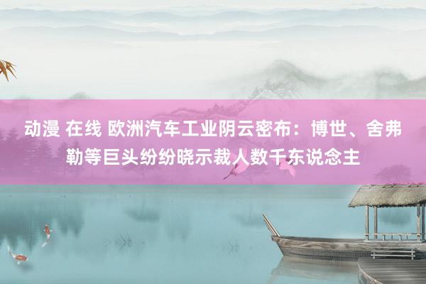 动漫 在线 欧洲汽车工业阴云密布：博世、舍弗勒等巨头纷纷晓示裁人数千东说念主