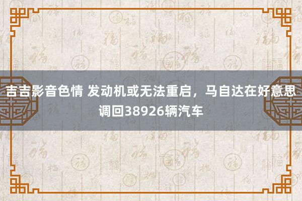 吉吉影音色情 发动机或无法重启，马自达在好意思调回38926辆汽车