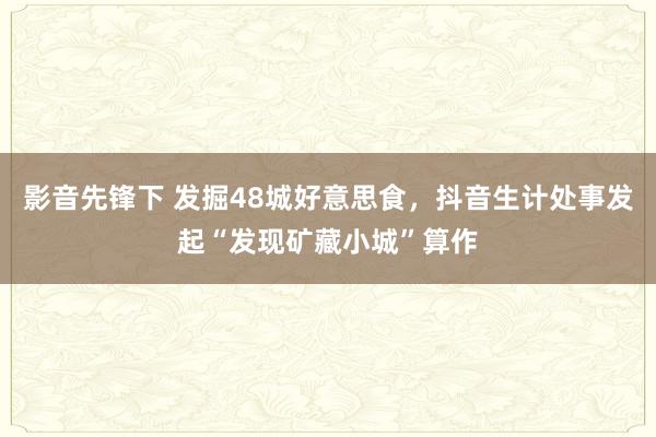 影音先锋下 发掘48城好意思食，抖音生计处事发起“发现矿藏小城”算作