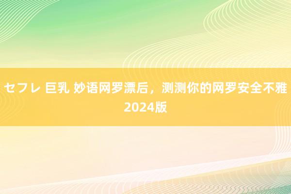 セフレ 巨乳 妙语网罗漂后，测测你的网罗安全不雅2024版