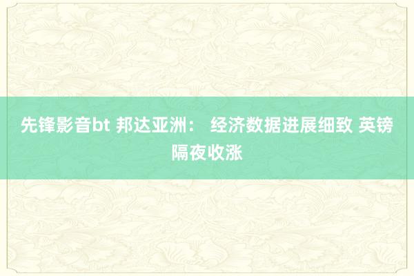 先锋影音bt 邦达亚洲： 经济数据进展细致 英镑隔夜收涨