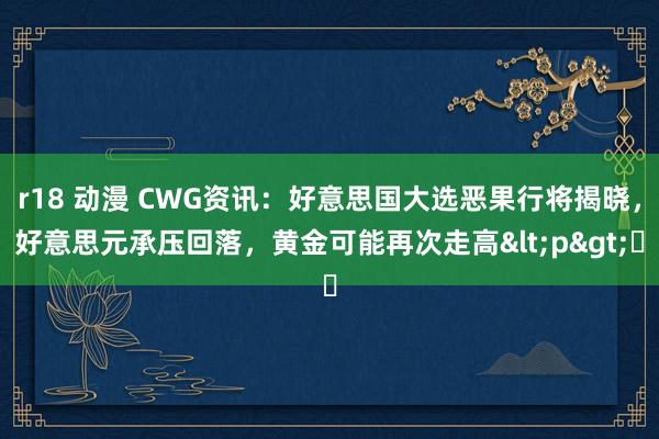 r18 动漫 CWG资讯：好意思国大选恶果行将揭晓，好意思元承压回落，黄金可能再次走高<p>​