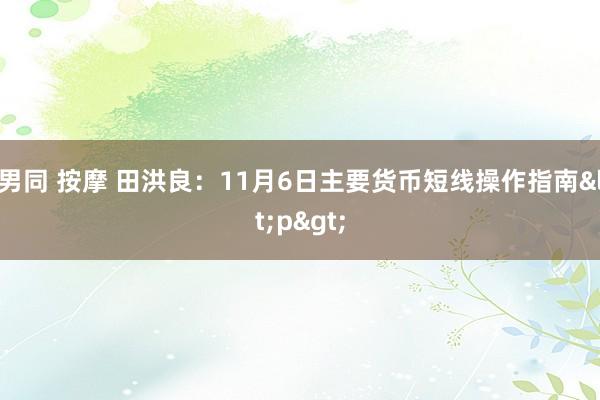 男同 按摩 田洪良：11月6日主要货币短线操作指南<p>