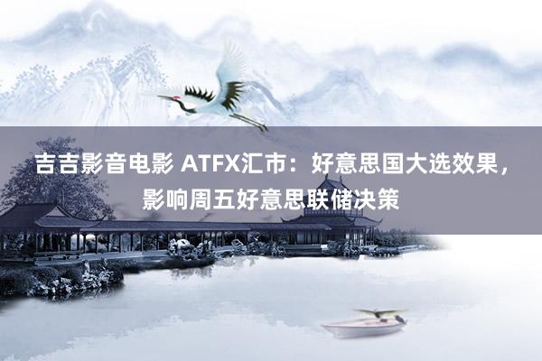 吉吉影音电影 ATFX汇市：好意思国大选效果，影响周五好意思联储决策