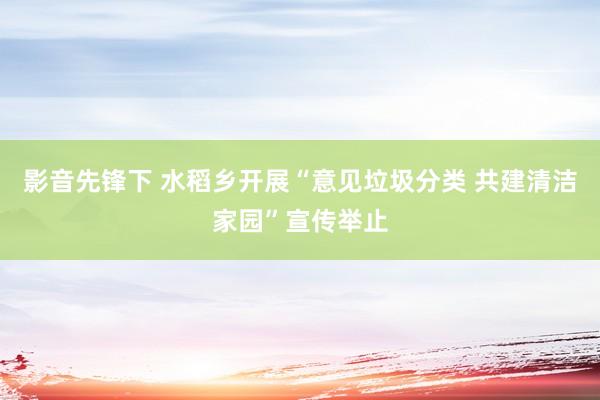 影音先锋下 水稻乡开展“意见垃圾分类 共建清洁家园”宣传举止