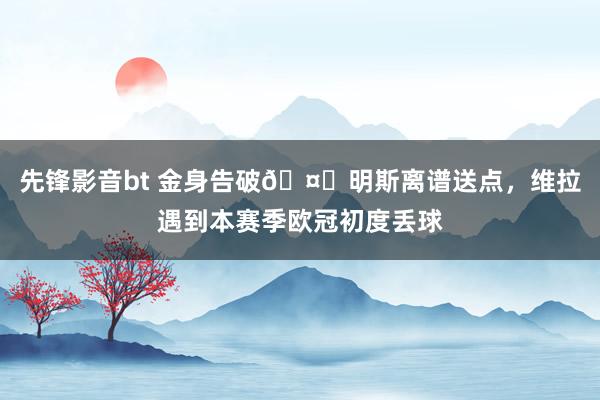 先锋影音bt 金身告破🤕明斯离谱送点，维拉遇到本赛季欧冠初度丢球