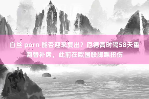 白丝 porn 能否迎来复出？厄德高时隔58天重回替补席，此前在欧国联脚踝扭伤