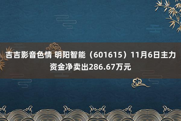 吉吉影音色情 明阳智能（601615）11月6日主力资金净卖出286.67万元