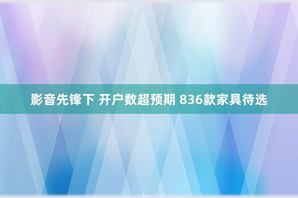 影音先锋下 开户数超预期 836款家具待选