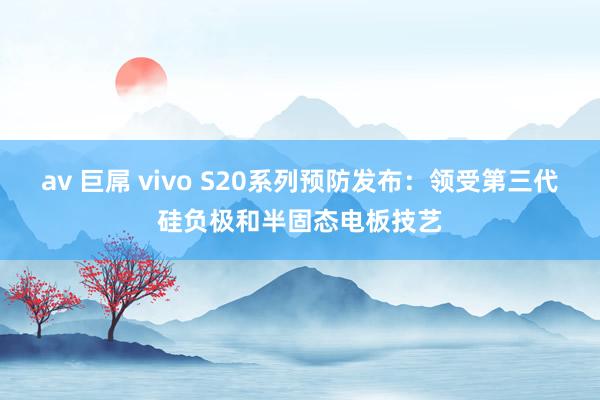 av 巨屌 vivo S20系列预防发布：领受第三代硅负极和半固态电板技艺