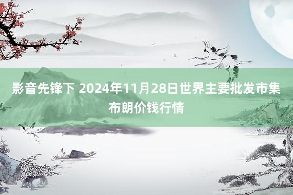 影音先锋下 2024年11月28日世界主要批发市集布朗价钱行情