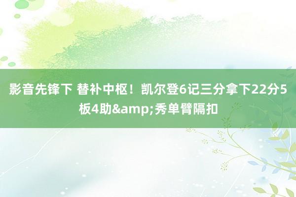 影音先锋下 替补中枢！凯尔登6记三分拿下22分5板4助&秀单臂隔扣